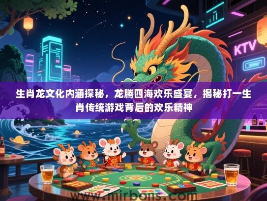 生肖龙文化内涵探秘，龙腾四海欢乐盛宴，揭秘打一生肖传统游戏背后的欢乐精神