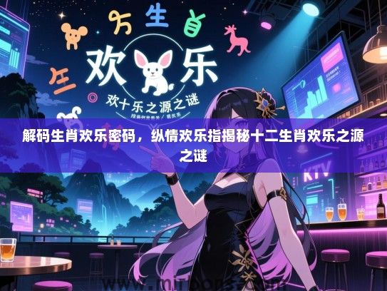解码生肖欢乐密码，纵情欢乐指揭秘十二生肖欢乐之源之谜