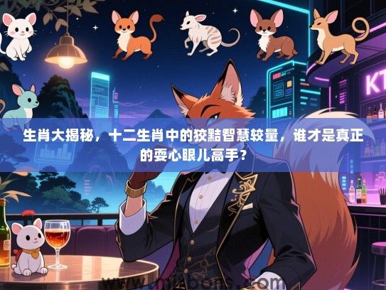生肖大揭秘，十二生肖中的狡黠智慧较量，谁才是真正的耍心眼儿高手？