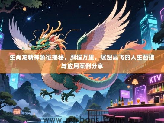 生肖龙精神象征揭秘，鹏程万里，展翅高飞的人生哲理与应用案例分享