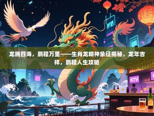 龙腾四海，鹏程万里——生肖龙精神象征揭秘，龙年吉祥，鹏程人生攻略