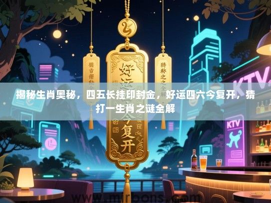 揭秘生肖奥秘，四五长挂印封金，好运四六今复开，猜打一生肖之谜全解