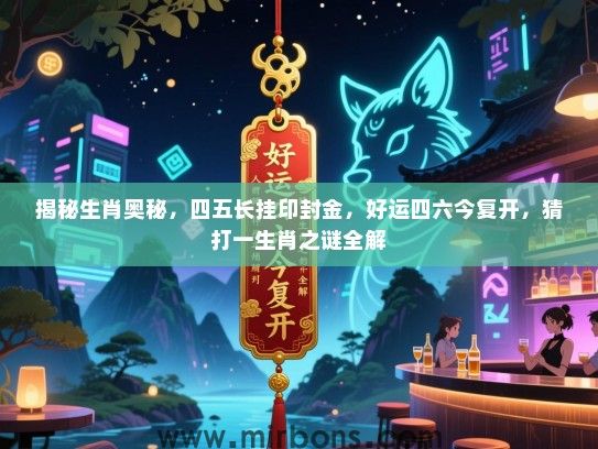 揭秘生肖奥秘，四五长挂印封金，好运四六今复开，猜打一生肖之谜全解