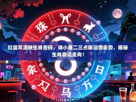 红蓝双波映生肖密码，珠小康二三点拨运势走势，揭秘生肖命运走向！
