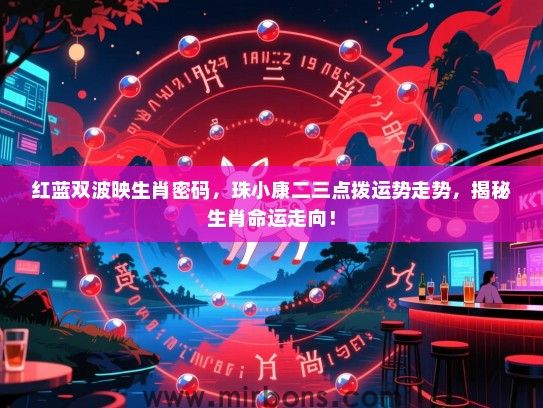 红蓝双波映生肖密码，珠小康二三点拨运势走势，揭秘生肖命运走向！