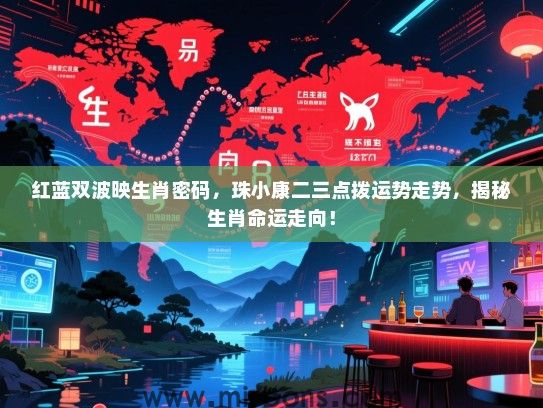 红蓝双波映生肖密码，珠小康二三点拨运势走势，揭秘生肖命运走向！