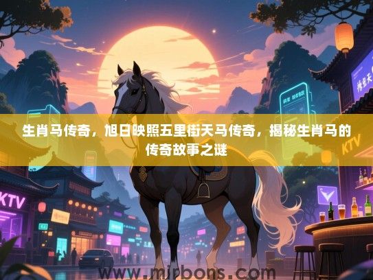 生肖马传奇，旭日映照五里街天马传奇，揭秘生肖马的传奇故事之谜
