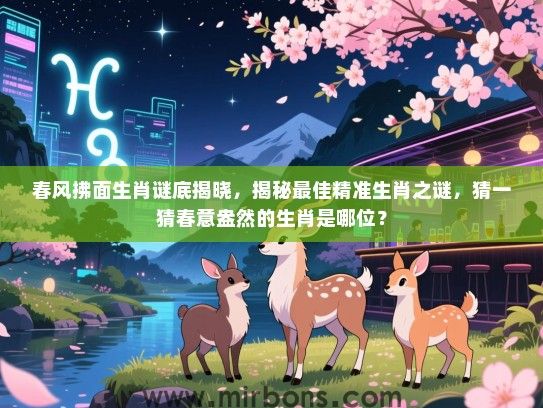 春风拂面生肖谜底揭晓，揭秘最佳精准生肖之谜，猜一猜春意盎然的生肖是哪位？