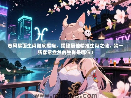 春风拂面生肖谜底揭晓，揭秘最佳精准生肖之谜，猜一猜春意盎然的生肖是哪位？