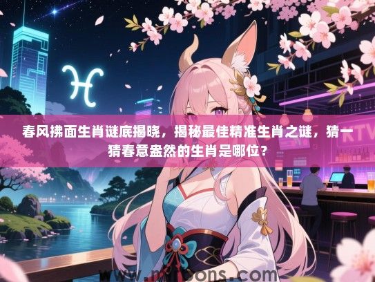 春风拂面生肖谜底揭晓，揭秘最佳精准生肖之谜，猜一猜春意盎然的生肖是哪位？