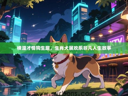 横溢才情狗生趣，生肖犬展欢乐非凡人生故事
