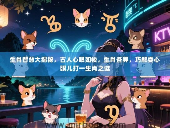 生肖智慧大揭秘，古人心眼如梭，生肖各异，巧解耍心眼儿打一生肖之谜