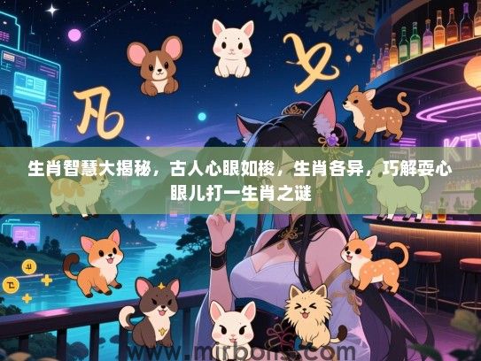 生肖智慧大揭秘，古人心眼如梭，生肖各异，巧解耍心眼儿打一生肖之谜
