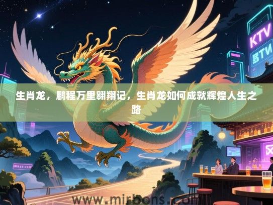生肖龙,鹏程万里翱翔记,生肖龙如何成就辉煌人生之路 生肖龙,鹏程万里翱翔记,生肖龙如何成就辉煌人生之路