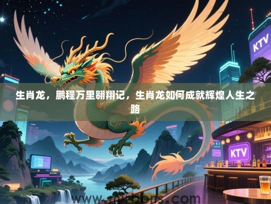生肖龙,鹏程万里翱翔记,生肖龙如何成就辉煌人生之路 生肖龙,鹏程万里翱翔记,生肖龙如何成就辉煌人生之路