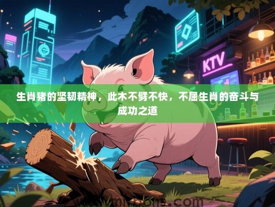 生肖猪的坚韧精神，此木不劈不快，不屈生肖的奋斗与成功之道