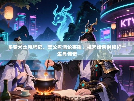 多变术士拜师记，曹公煮酒论英雄，技艺传承揭秘打一生肖传奇