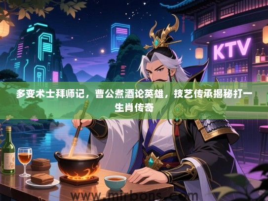 多变术士拜师记，曹公煮酒论英雄，技艺传承揭秘打一生肖传奇