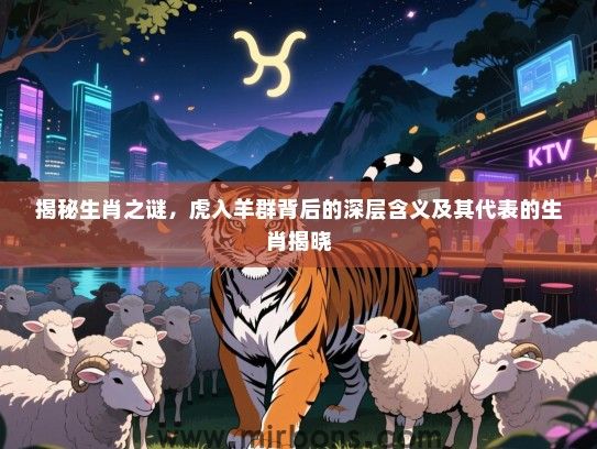 揭秘生肖之谜，虎入羊群背后的深层含义及其代表的生肖揭晓