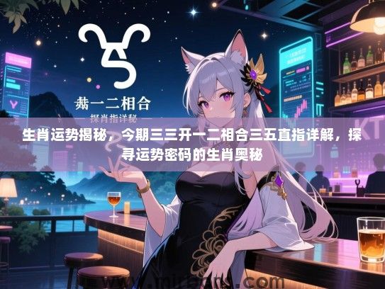 生肖运势揭秘,今期三三开一二相合三五直指详解,探寻运势密码的生肖奥秘 生肖运势揭秘,今期三三开一二相合三五直指详解,探寻运势密码的生肖奥秘