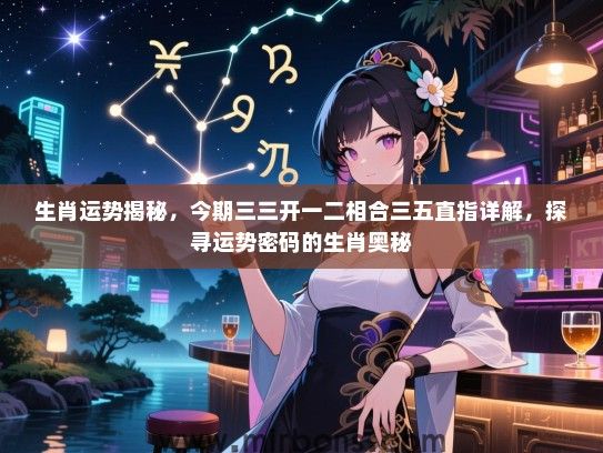 生肖运势揭秘,今期三三开一二相合三五直指详解,探寻运势密码的生肖奥秘 生肖运势揭秘,今期三三开一二相合三五直指详解,探寻运势密码的生肖奥秘