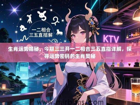 生肖运势揭秘,今期三三开一二相合三五直指详解,探寻运势密码的生肖奥秘 生肖运势揭秘,今期三三开一二相合三五直指详解,探寻运势密码的生肖奥秘