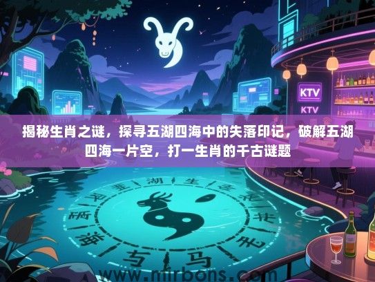 揭秘生肖之谜，探寻五湖四海中的失落印记，破解五湖四海一片空，打一生肖的千古谜题