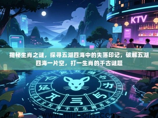 揭秘生肖之谜，探寻五湖四海中的失落印记，破解五湖四海一片空，打一生肖的千古谜题