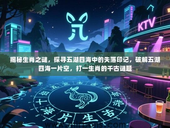 揭秘生肖之谜，探寻五湖四海中的失落印记，破解五湖四海一片空，打一生肖的千古谜题