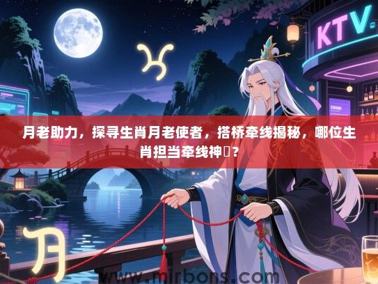月老助力，探寻生肖月老使者，搭桥牵线揭秘，哪位生肖担当牵线神祇？