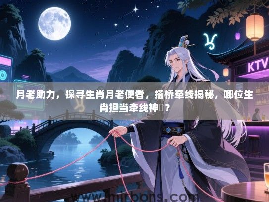 月老助力，探寻生肖月老使者，搭桥牵线揭秘，哪位生肖担当牵线神祇？