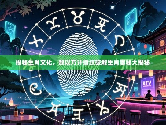 揭秘生肖文化，数以万计指纹破解生肖奥秘大揭秘