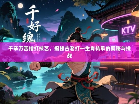 千辛万苦指打技艺,揭秘古老打一生肖传承的奥秘与挑战 千辛万苦指打技艺,揭秘古老打一生肖传承的奥秘与挑战