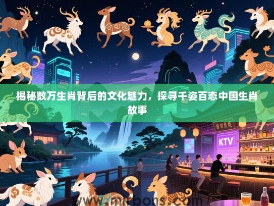 揭秘数万生肖背后的文化魅力,探寻千姿百态中国生肖故事 揭秘数万生肖背后的文化魅力,探寻千姿百态中国生肖故事
