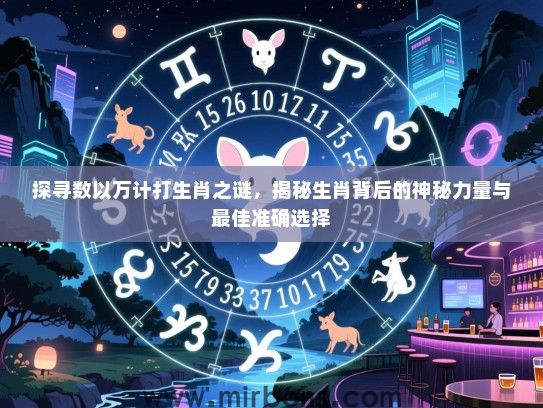 探寻数以万计打生肖之谜,揭秘生肖背后的神秘力量与最佳准确选择 探寻数以万计打生肖之谜,揭秘生肖背后的神秘力量与最佳准确选择