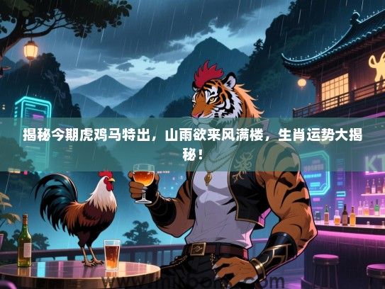 揭秘今期虎鸡马特出,山雨欲来风满楼,生肖运势大揭秘! 揭秘今期虎鸡马特出,山雨欲来风满楼,生肖运势大揭秘!