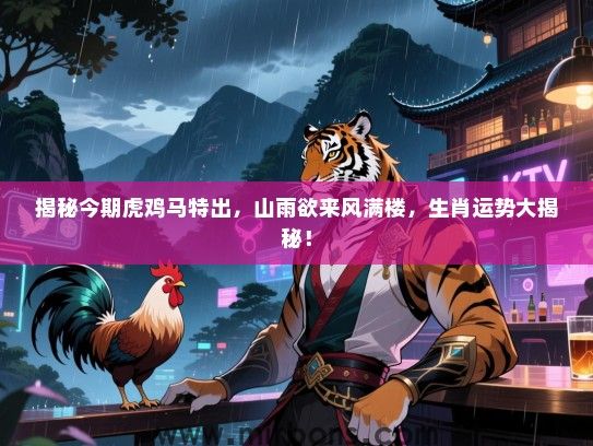 揭秘今期虎鸡马特出,山雨欲来风满楼,生肖运势大揭秘! 揭秘今期虎鸡马特出,山雨欲来风满楼,生肖运势大揭秘!