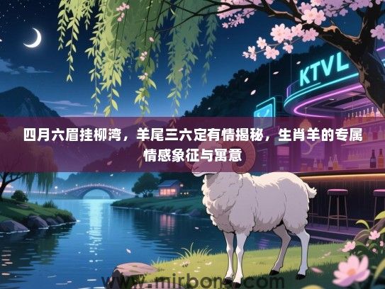 四月六眉挂柳湾,羊尾三六定有情揭秘,生肖羊的专属情感象征与寓意 四月六眉挂柳湾,羊尾三六定有情揭秘,生肖羊的专属情感象征与寓意