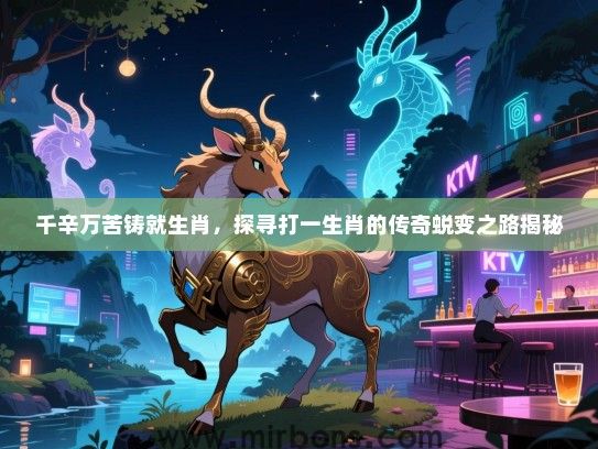 千辛万苦铸就生肖,探寻打一生肖的传奇蜕变之路揭秘 千辛万苦铸就生肖,探寻打一生肖的传奇蜕变之路揭秘