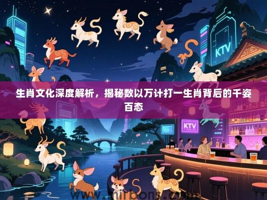 生肖文化深度解析,揭秘数以万计打一生肖背后的千姿百态 生肖文化深度解析,揭秘数以万计打一生肖背后的千姿百态