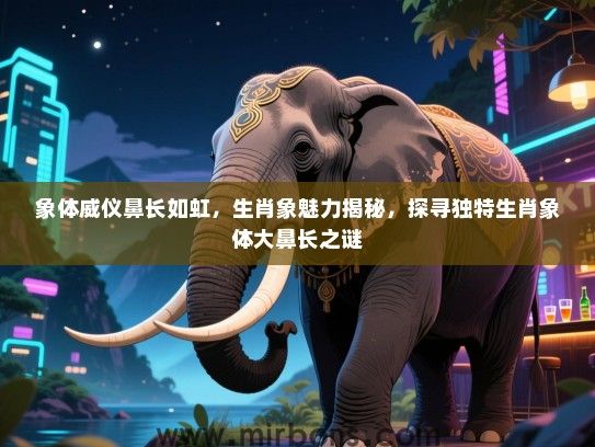 象体威仪鼻长如虹,生肖象魅力揭秘,探寻独特生肖象体大鼻长之谜 象体威仪鼻长如虹,生肖象魅力揭秘,探寻独特生肖象体大鼻长之谜