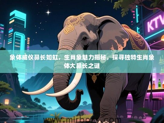 象体威仪鼻长如虹,生肖象魅力揭秘,探寻独特生肖象体大鼻长之谜 象体威仪鼻长如虹,生肖象魅力揭秘,探寻独特生肖象体大鼻长之谜