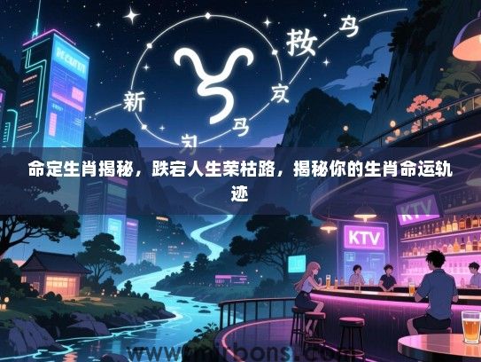 命定生肖揭秘,跌宕人生荣枯路,揭秘你的生肖命运轨迹 命定生肖揭秘,跌宕人生荣枯路,揭秘你的生肖命运轨迹