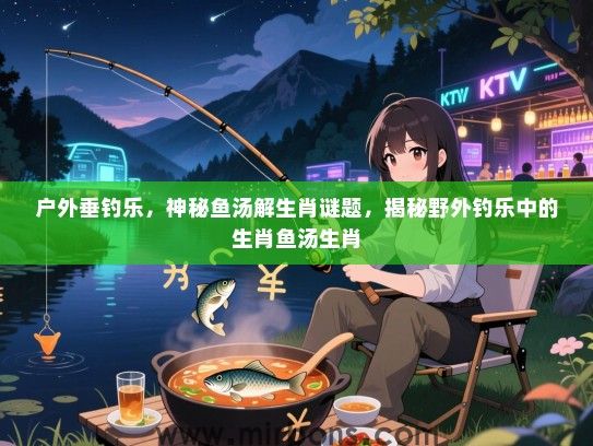 户外垂钓乐，神秘鱼汤解生肖谜题，揭秘野外钓乐中的生肖鱼汤生肖
