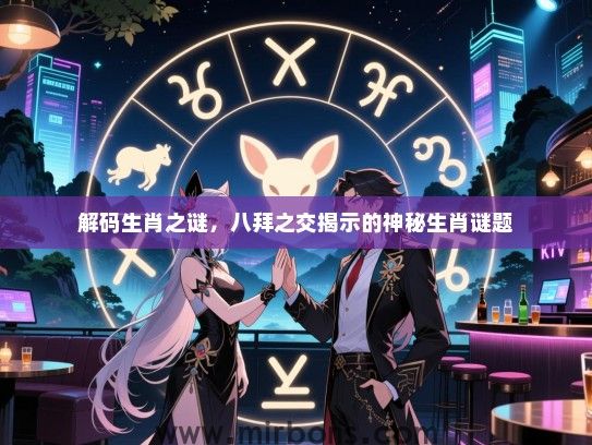 解码生肖之谜,八拜之交揭示的神秘生肖谜题 解码生肖之谜,八拜之交揭示的神秘生肖谜题