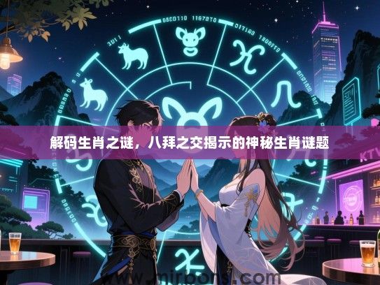 解码生肖之谜,八拜之交揭示的神秘生肖谜题 解码生肖之谜,八拜之交揭示的神秘生肖谜题