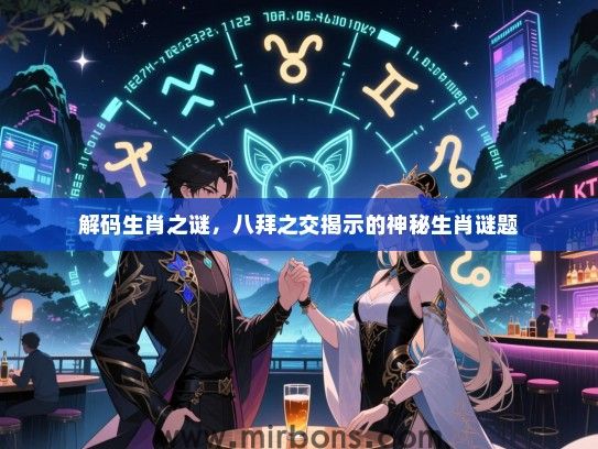 解码生肖之谜,八拜之交揭示的神秘生肖谜题 解码生肖之谜,八拜之交揭示的神秘生肖谜题