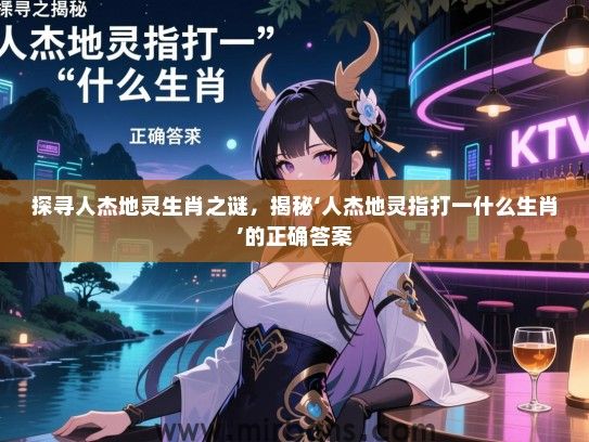 探寻人杰地灵生肖之谜,揭秘‘人杰地灵指打一什么生肖’的正确答案 探寻人杰地灵生肖之谜,揭秘‘人杰地灵指打一什么生肖’的正确答案