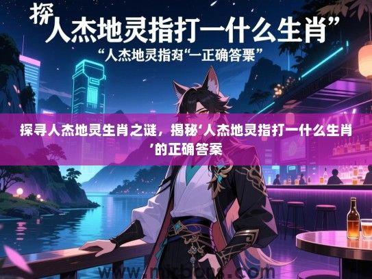 探寻人杰地灵生肖之谜,揭秘‘人杰地灵指打一什么生肖’的正确答案 探寻人杰地灵生肖之谜,揭秘‘人杰地灵指打一什么生肖’的正确答案