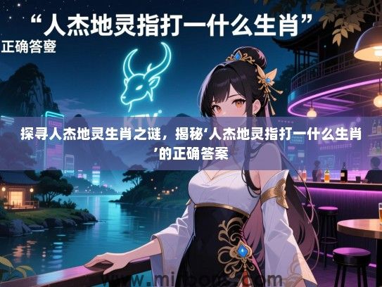 探寻人杰地灵生肖之谜,揭秘‘人杰地灵指打一什么生肖’的正确答案 探寻人杰地灵生肖之谜,揭秘‘人杰地灵指打一什么生肖’的正确答案